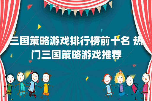三国策略游戏排行榜前十名 热门三国策略游戏推荐