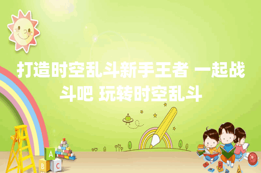 打造时空乱斗新手王者 一起战斗吧 玩转时空乱斗