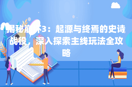 揭秘崩坏3：起源与终焉的史诗战役，深入探索主线玩法全攻略