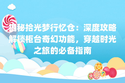 揭秘拾光梦行忆仓：深度攻略解锁柜台奇幻功能，穿越时光之旅的必备指南
