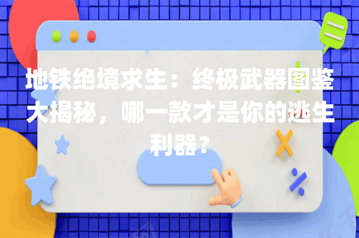 地铁绝境求生：终极武器图鉴大揭秘，哪一款才是你的逃生利器？