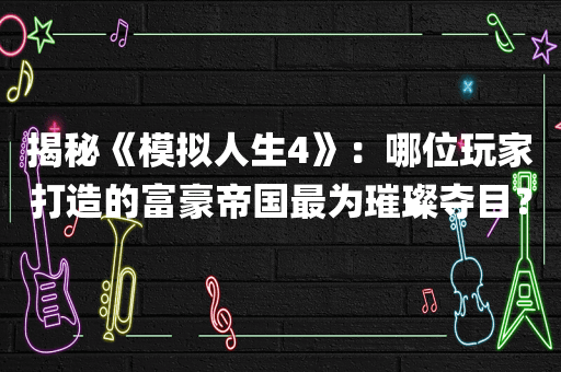 揭秘《模拟人生4》：哪位玩家打造的富豪帝国最为璀璨夺目？