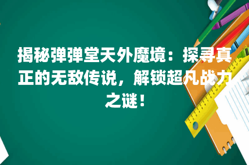 揭秘弹弹堂天外魔境：探寻真正的无敌传说，解锁超凡战力之谜！