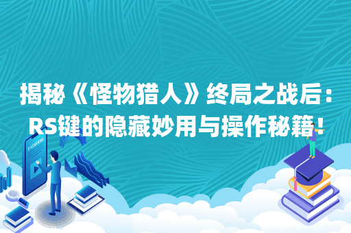 揭秘《怪物猎人》终局之战后：RS键的隐藏妙用与操作秘籍！