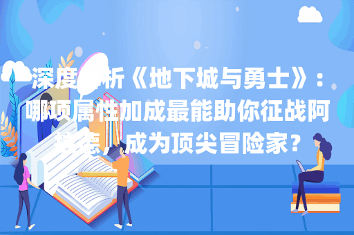 深度解析《地下城与勇士》：哪项属性加成最能助你征战阿拉德，成为顶尖冒险家？