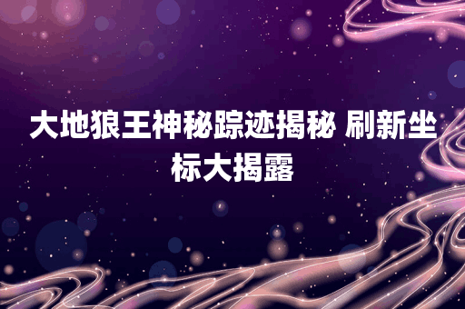 大地狼王神秘踪迹揭秘 刷新坐标大揭露
