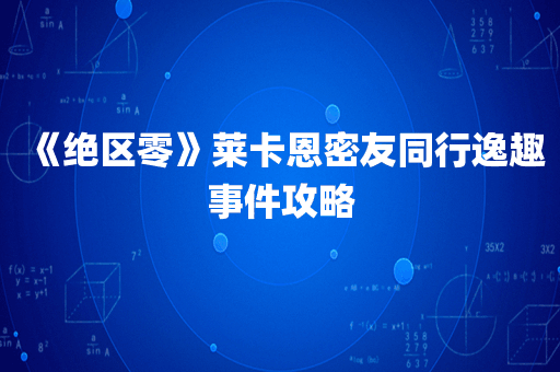 《绝区零》莱卡恩密友同行逸趣事件攻略