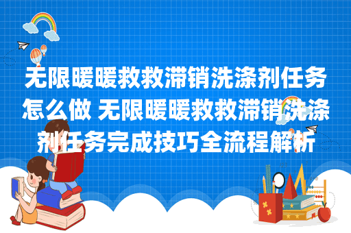 无限暖暖救救滞销洗涤剂任务怎么做 无限暖暖救救滞销洗涤剂任务完成技巧全流程解析