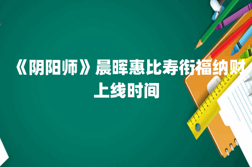 《阴阳师》晨晖惠比寿衔福纳财上线时间