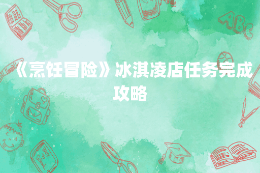 《烹饪冒险》冰淇凌店任务完成攻略