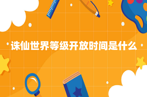 诛仙世界等级开放时间是什么
