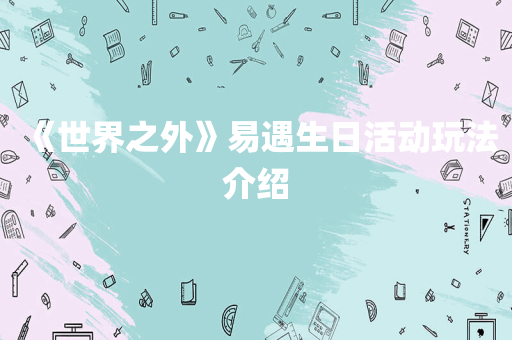 《世界之外》易遇生日活动玩法介绍