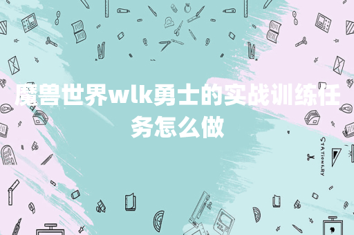 魔兽世界wlk勇士的实战训练任务怎么做