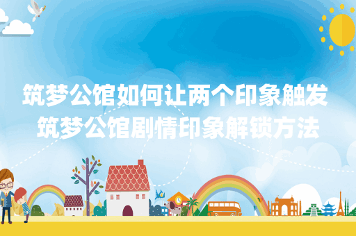 筑梦公馆如何让两个印象触发 筑梦公馆剧情印象解锁方法