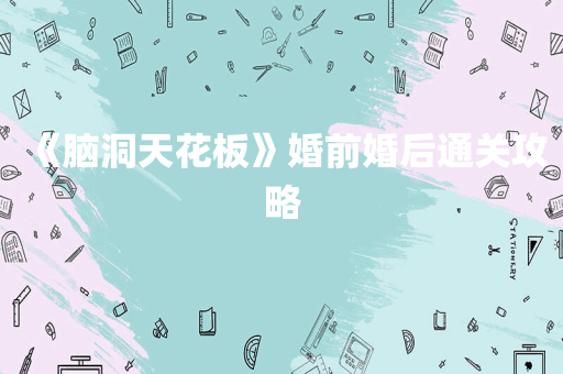 《脑洞天花板》婚前婚后通关攻略