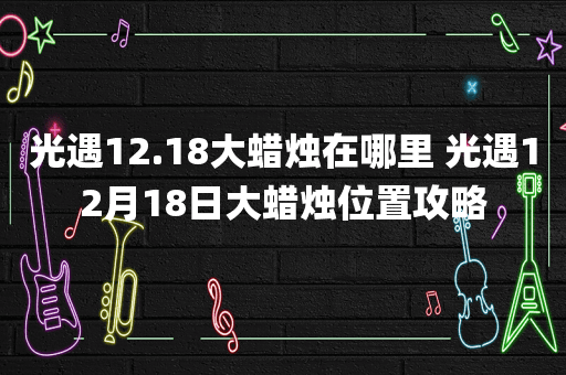 光遇12.18大蜡烛在哪里 光遇12月18日大蜡烛位置攻略