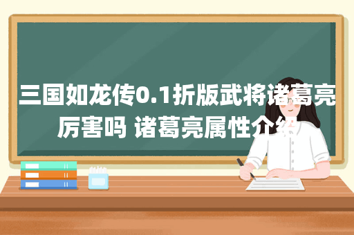三国如龙传0.1折版武将诸葛亮厉害吗 诸葛亮属性介绍