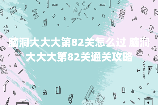 脑洞大大大第82关怎么过 脑洞大大大第82关通关攻略