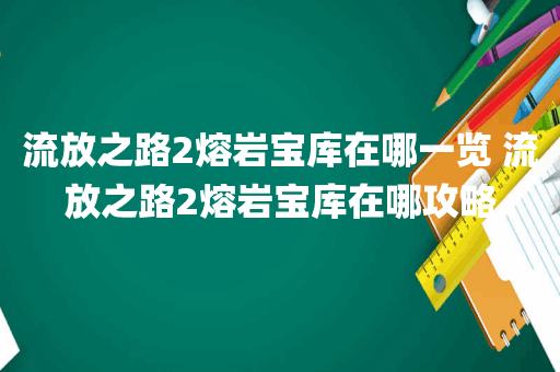 流放之路2熔岩宝库在哪一览 流放之路2熔岩宝库在哪攻略