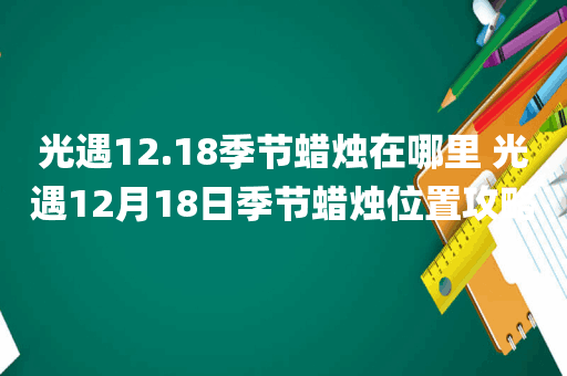 光遇12.18季节蜡烛在哪里 光遇12月18日季节蜡烛位置攻略