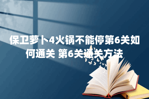 保卫萝卜4火锅不能停第6关如何通关 第6关通关方法