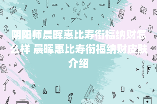 阴阳师晨晖惠比寿衔福纳财怎么样 晨晖惠比寿衔福纳财皮肤介绍