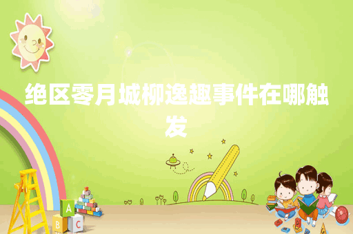 绝区零月城柳逸趣事件在哪触发