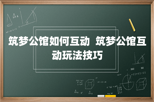 筑梦公馆如何互动  筑梦公馆互动玩法技巧