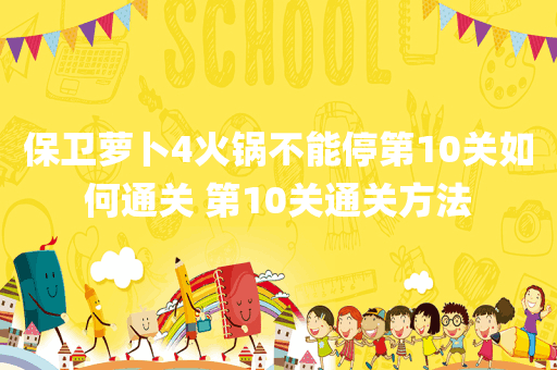 保卫萝卜4火锅不能停第10关如何通关 第10关通关方法