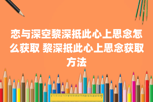 恋与深空黎深抵此心上思念怎么获取 黎深抵此心上思念获取方法