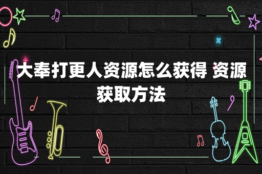 大奉打更人资源怎么获得 资源获取方法