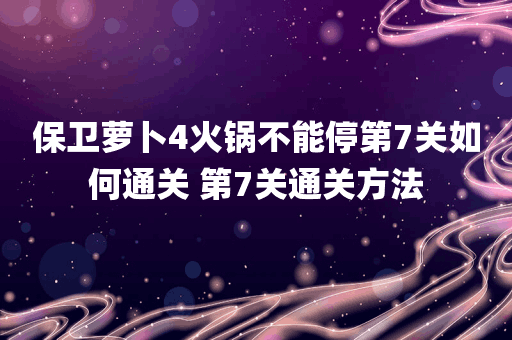 保卫萝卜4火锅不能停第7关如何通关 第7关通关方法