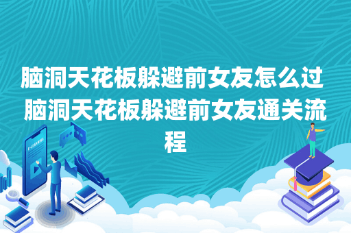 脑洞天花板躲避前女友怎么过 脑洞天花板躲避前女友通关流程