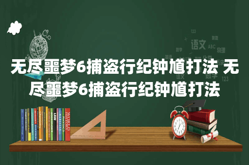 无尽噩梦6捕盗行纪钟馗打法 无尽噩梦6捕盗行纪钟馗打法