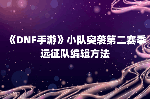 《DNF手游》小队突袭第二赛季远征队编辑方法