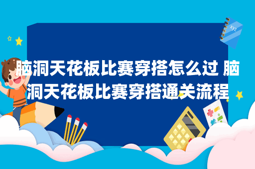 脑洞天花板比赛穿搭怎么过 脑洞天花板比赛穿搭通关流程