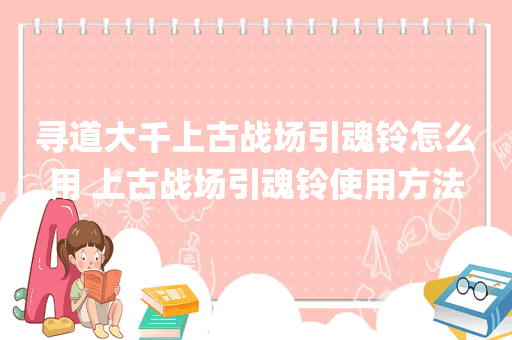 寻道大千上古战场引魂铃怎么用 上古战场引魂铃使用方法