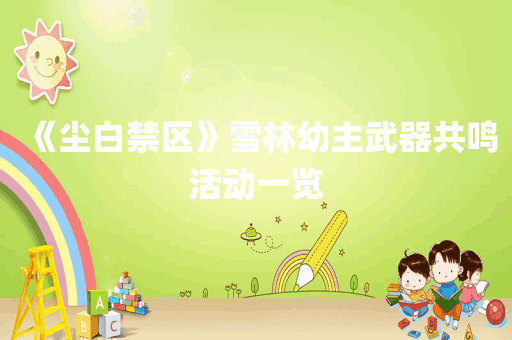 《尘白禁区》雪林幼主武器共鸣活动一览