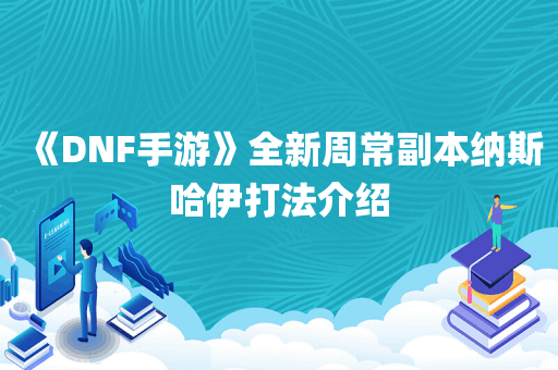 《DNF手游》全新周常副本纳斯哈伊打法介绍