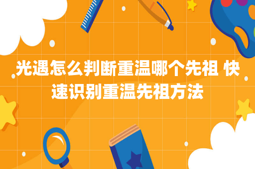 光遇怎么判断重温哪个先祖 快速识别重温先祖方法
