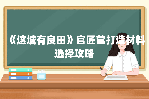 《这城有良田》官匠营打造材料选择攻略