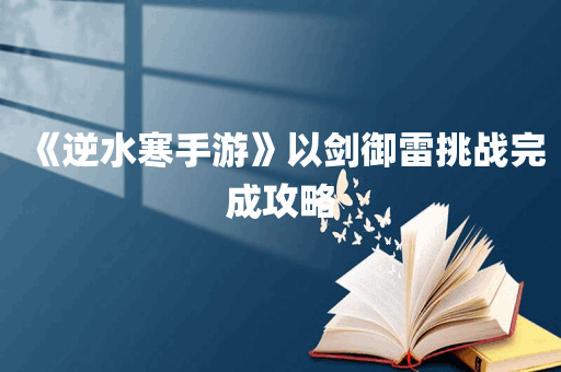 《逆水寒手游》以剑御雷挑战完成攻略