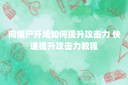 向僵尸开炮如何提升攻击力 快速提升攻击力教程