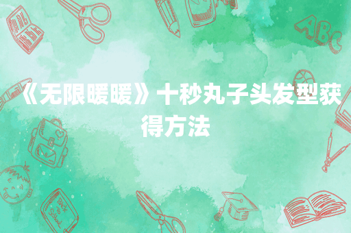 《无限暖暖》十秒丸子头发型获得方法