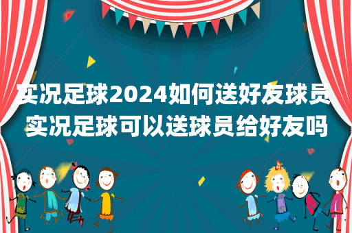 实况足球2024如何送好友球员 实况足球可以送球员给好友吗