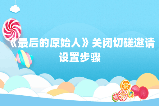 《最后的原始人》关闭切磋邀请设置步骤