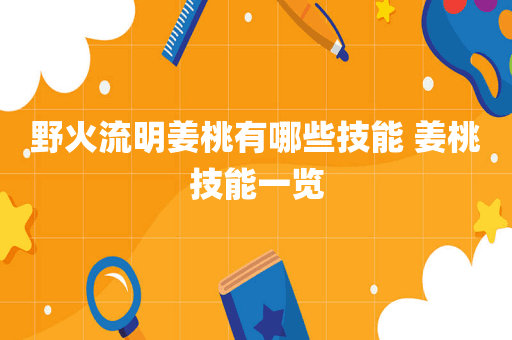 野火流明姜桃有哪些技能 姜桃技能一览
