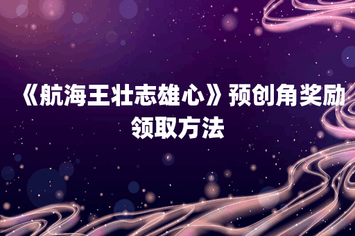 《航海王壮志雄心》预创角奖励领取方法