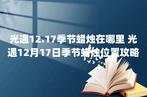 光遇12.17季节蜡烛在哪里 光遇12月17日季节蜡烛位置攻略