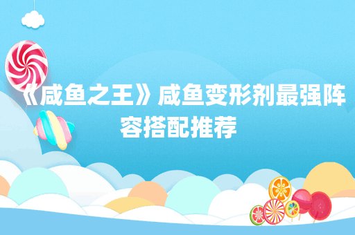 《咸鱼之王》咸鱼变形剂最强阵容搭配推荐